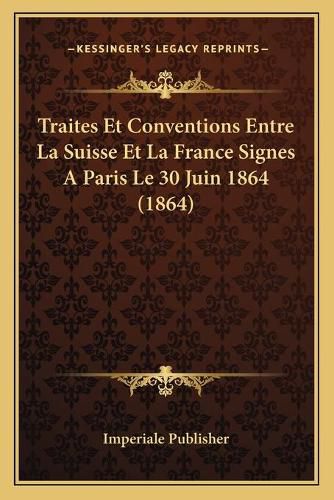 Cover image for Traites Et Conventions Entre La Suisse Et La France Signes a Paris Le 30 Juin 1864 (1864)