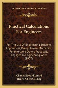 Cover image for Practical Calculations for Engineers: For the Use of Engineering Students, Apprentices, Draughtsmen, Mechanics, Foremen, and Others Practically Engaged in Engineering Work (1907)