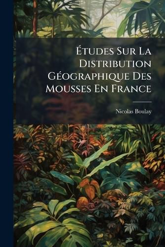 Cover image for Tudes Sur La Distribution G Ographique Des Mousses En France: Au Point de Vue Des Principes Et Des Faits