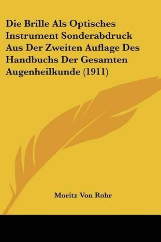 Die Brille ALS Optisches Instrument Sonderabdruck Aus Der Zweiten Auflage Des Handbuchs Der Gesamten Augenheilkunde (1911)