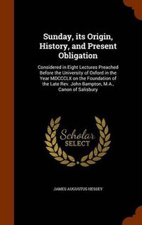 Cover image for Sunday, Its Origin, History, and Present Obligation: Considered in Eight Lectures Preached Before the University of Oxford in the Year MDCCCLX on the Foundation of the Late Rev. John Bampton, M.A., Canon of Salisbury