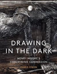 Cover image for Drawing in the Dark: Henry Moore's Coalmining Commission