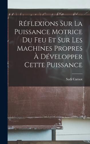 Reflexions Sur La Puissance Motrice Du Feu Et Sur Les Machines Propres A Developper Cette Puissance