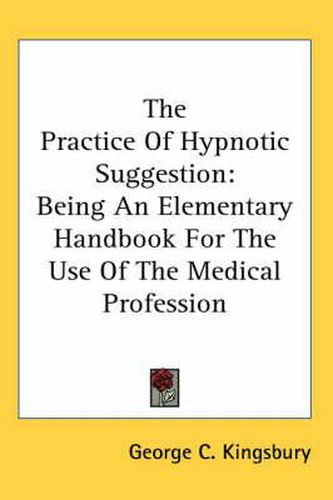 Cover image for The Practice of Hypnotic Suggestion: Being an Elementary Handbook for the Use of the Medical Profession