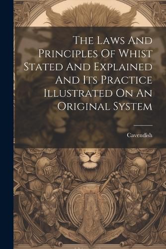 Cover image for The Laws And Principles Of Whist Stated And Explained And Its Practice Illustrated On An Original System