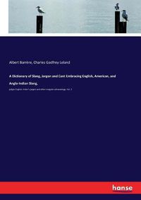 Cover image for A Dictionary of Slang, Jargon and Cant Embracing English, American, and Anglo-Indian Slang,: pidgin English, tinker's jargon and other irregular phraseology. Vol. 2