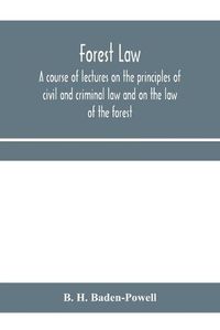 Cover image for Forest law: a course of lectures on the principles of civil and criminal law and on the law of the forest (chiefly based on the laws in force in British India)