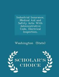 Cover image for Industrial Insurance, Medical Aid and Safety Acts: With Administrative Code, Electrical Inspection, - Scholar's Choice Edition