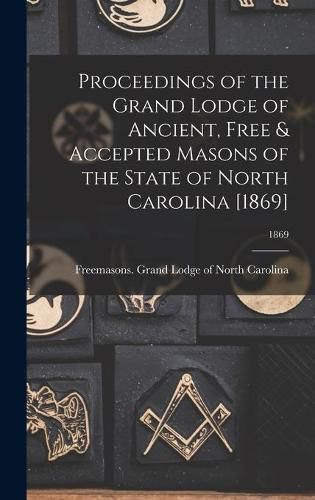 Cover image for Proceedings of the Grand Lodge of Ancient, Free & Accepted Masons of the State of North Carolina [1869]; 1869