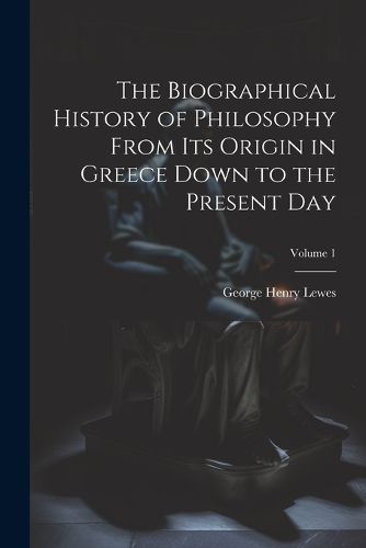 Cover image for The Biographical History of Philosophy From its Origin in Greece Down to the Present day; Volume 1