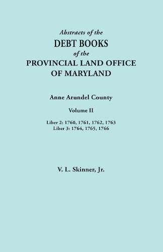 Abstracts of the Debt Books of the Provincial Land Office of Maryland. Anne Arundel County, Volume II. Liber 2: 1760, 1761, 1762, 1763; Liber 3: 1764, 1765, 1766