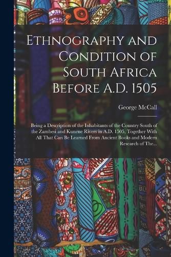 Cover image for Ethnography and Condition of South Africa Before A.D. 1505; Being a Description of the Inhabitants of the Country South of the Zambesi and Kunene Rivers in A.D. 1505, Together With All That Can Be Learned From Ancient Books and Modern Research of The...