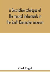 Cover image for A descriptive catalogue of the musical instruments in the South Kensington museum, preceded by an essay on the history of musical instruments