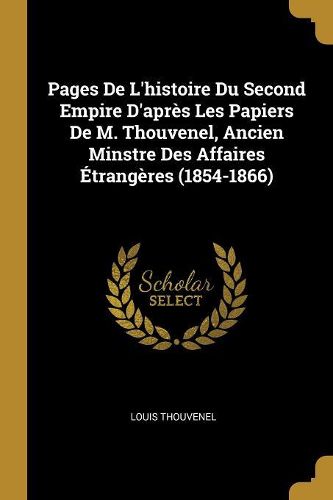 Cover image for Pages De L'histoire Du Second Empire D'apres Les Papiers De M. Thouvenel, Ancien Minstre Des Affaires Etrangeres (1854-1866)