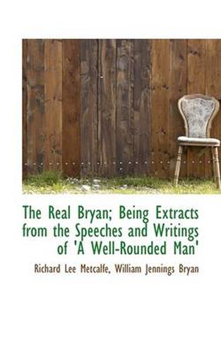 Cover image for The Real Bryan; Being Extracts from the Speeches and Writings of 'A Well-Rounded Man