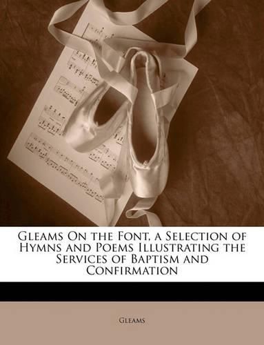 Cover image for Gleams On the Font, a Selection of Hymns and Poems Illustrating the Services of Baptism and Confirmation