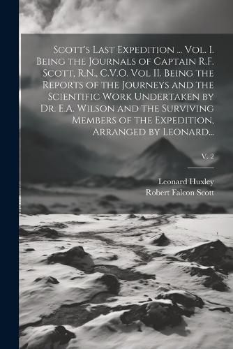 Scott's Last Expedition ... Vol. I. Being the Journals of Captain R.F. Scott, R.N., C.V.O. Vol II. Being the Reports of the Journeys and the Scientific Work Undertaken by Dr. E.A. Wilson and the Surviving Members of the Expedition, Arranged by Leonard...;