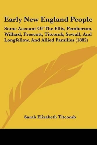 Early New England People: Some Account of the Ellis, Pemberton, Willard, Prescott, Titcomb, Sewall, and Longfellow, and Allied Families (1882)