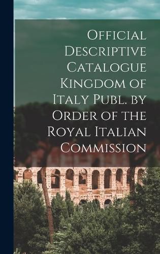 Cover image for Official Descriptive Catalogue Kingdom of Italy Publ. by Order of the Royal Italian Commission