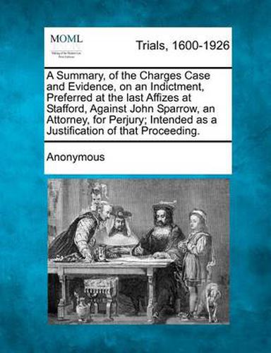 Cover image for A Summary, of the Charges Case and Evidence, on an Indictment, Preferred at the Last Affizes at Stafford, Against John Sparrow, an Attorney, for Per