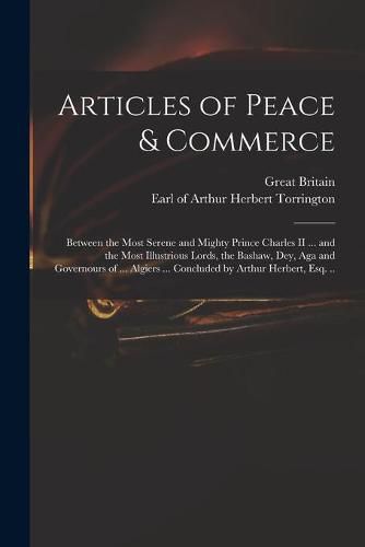 Articles of Peace & Commerce: Between the Most Serene and Mighty Prince Charles II ... and the Most Illustrious Lords, the Bashaw, Dey, Aga and Governours of ... Algiers ... Concluded by Arthur Herbert, Esq. ..