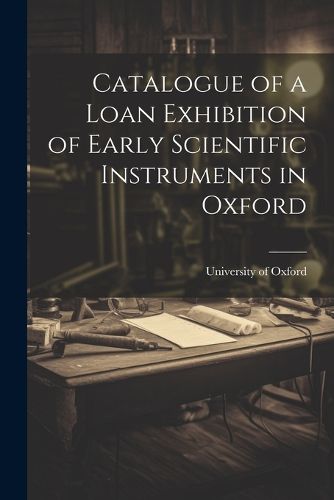 Cover image for Catalogue of a Loan Exhibition of Early Scientific Instruments in Oxford