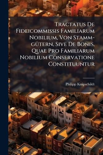 Cover image for Tractatus de Fideicommissis Familiarum Nobilium, Von Stamm-G Tern, Sive de Bonis, Quae Pro Familiarum Nobilium Conservatione Constituuntur ...