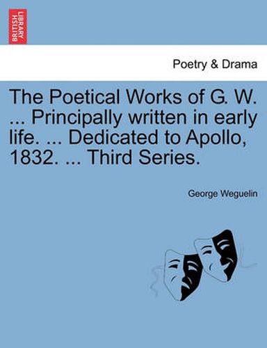 Cover image for The Poetical Works of G. W. ... Principally Written in Early Life. ... Dedicated to Apollo, 1832. ... Third Series.