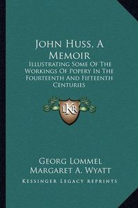 Cover image for John Huss, a Memoir: Illustrating Some of the Workings of Popery in the Fourteenth and Fifteenth Centuries