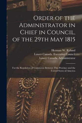 Order of the Administrator in Chief in Council, of the 29th May 1815 [microform]: for the Regulation of Commerce Between This Province and the United States of America