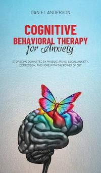 Cover image for Cognitive Behavioral Therapy for Anxiety: Stop being dominated by phobias, panic, social anxiety, depression, and more with the power of CBT