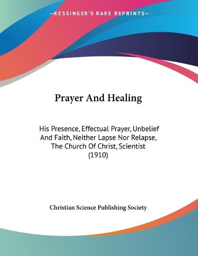 Cover image for Prayer and Healing: His Presence, Effectual Prayer, Unbelief and Faith, Neither Lapse Nor Relapse, the Church of Christ, Scientist (1910)