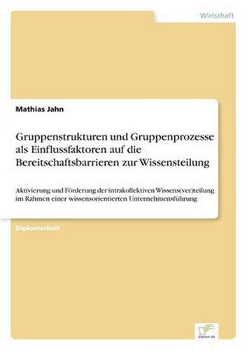Cover image for Gruppenstrukturen und Gruppenprozesse als Einflussfaktoren auf die Bereitschaftsbarrieren zur Wissensteilung: Aktivierung und Foerderung der intrakollektiven Wissens(ver)teilung im Rahmen einer wissensorientierten Unternehmensfuhrung