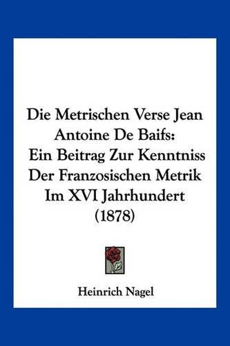 Die Metrischen Verse Jean Antoine de Baifs: Ein Beitrag Zur Kenntniss Der Franzosischen Metrik Im XVI Jahrhundert (1878)