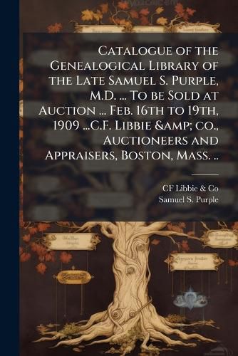 Cover image for Catalogue of the Genealogical Library of the Late Samuel S. Purple, M.D. ... to Be Sold at Auction ... Feb. 16th to 19th, 1909 ...C.F. Libbie & Co., Auctioneers and Appraisers, Boston, Mass. ..