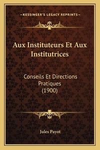 Cover image for Aux Instituteurs Et Aux Institutrices: Conseils Et Directions Pratiques (1900)