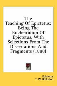 Cover image for The Teaching of Epictetus: Being the Encheiridion of Epictetus, with Selections from the Dissertations and Fragments (1888)