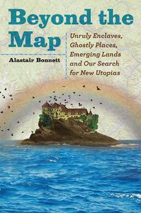 Cover image for Beyond the Map: Unruly Enclaves, Ghostly Places, Emerging Lands and Our Search for New Utopias