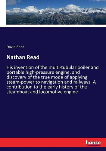 Cover image for Nathan Read: His invention of the multi-tubular boiler and portable high-pressure engine, and discovery of the true mode of applying steam-power to navigation and railways. A contribution to the early history of the steamboat and locomotive engine