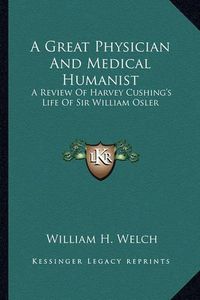 Cover image for A Great Physician and Medical Humanist: A Review of Harvey Cushing's Life of Sir William Osler