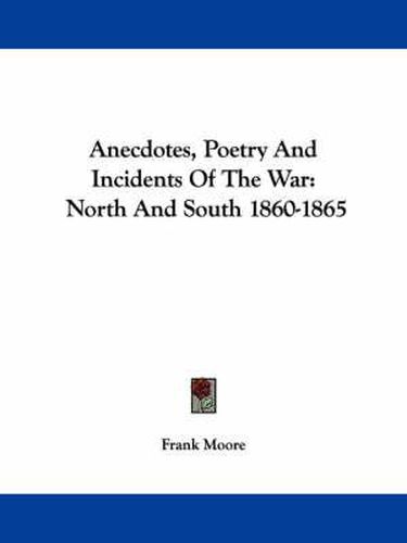 Anecdotes, Poetry and Incidents of the War: North and South 1860-1865
