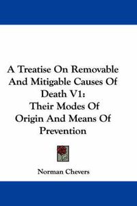 Cover image for A Treatise on Removable and Mitigable Causes of Death V1: Their Modes of Origin and Means of Prevention