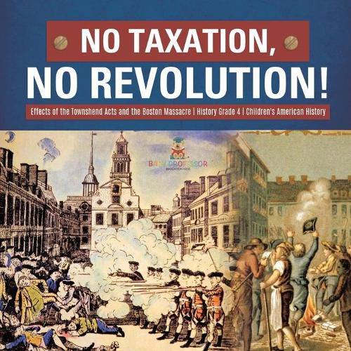 Cover image for No Taxation, No Revolution! Effects of the Townshend Acts and the Boston Massacre History Grade 4 Children's American History