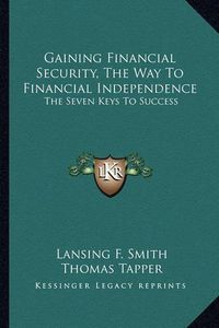 Cover image for Gaining Financial Security, the Way to Financial Independence: The Seven Keys to Success