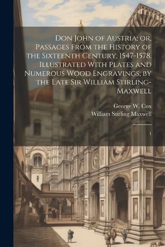 Don John of Austria; or, Passages From the History of the Sixteenth Century, 1547-1578. Illustrated With Plates and Numerous Wood Engravings; by the Late Sir William Stirling-Maxwell