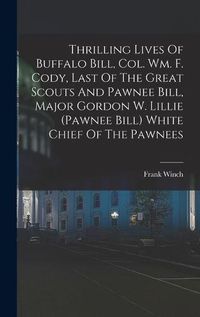 Cover image for Thrilling Lives Of Buffalo Bill, Col. Wm. F. Cody, Last Of The Great Scouts And Pawnee Bill, Major Gordon W. Lillie (pawnee Bill) White Chief Of The Pawnees