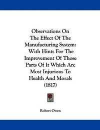 Cover image for Observations on the Effect of the Manufacturing System: With Hints for the Improvement of Those Parts of It Which Are Most Injurious to Health and Morals (1817)