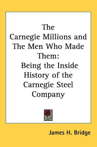 Cover image for The Carnegie Millions and The Men Who Made Them: Being the Inside History of the Carnegie Steel Company