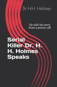 Cover image for Serial Killer Dr. H. H. Holmes Speaks: He tells his story from a prison cell
