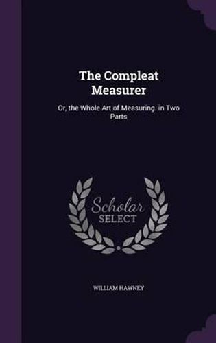 The Compleat Measurer: Or, the Whole Art of Measuring. in Two Parts